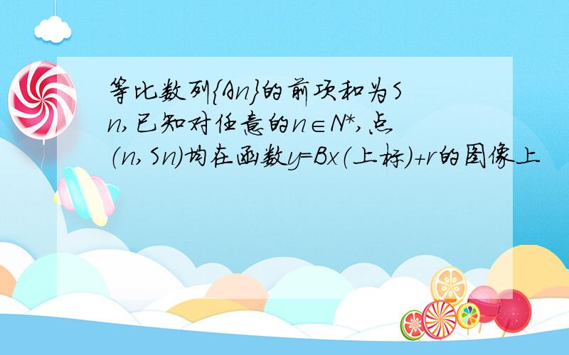 等比数列{An}的前项和为Sn,已知对任意的n∈N*,点（n,Sn）均在函数y=Bx（上标）+r的图像上