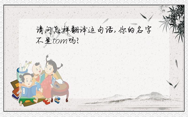 请问怎样翻译这句话,你的名字不是tom吗?