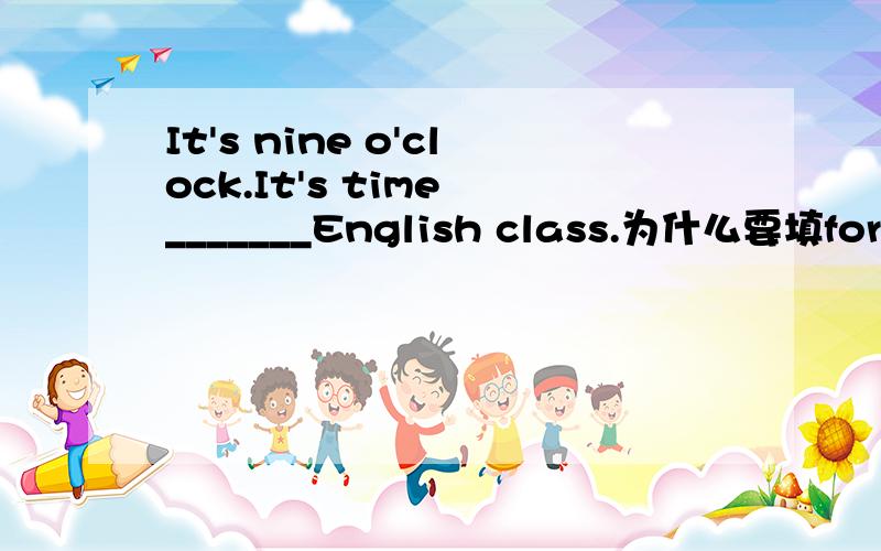 It's nine o'clock.It's time _______English class.为什么要填for进去?