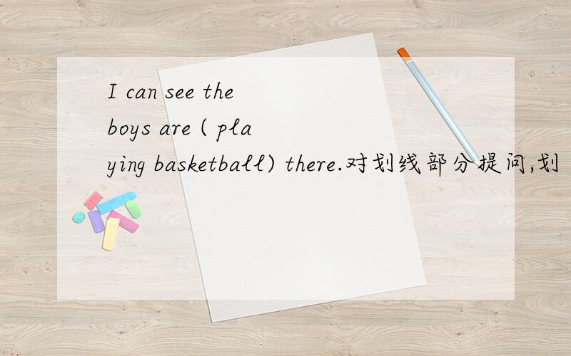 I can see the boys are ( playing basketball) there.对划线部分提问,划