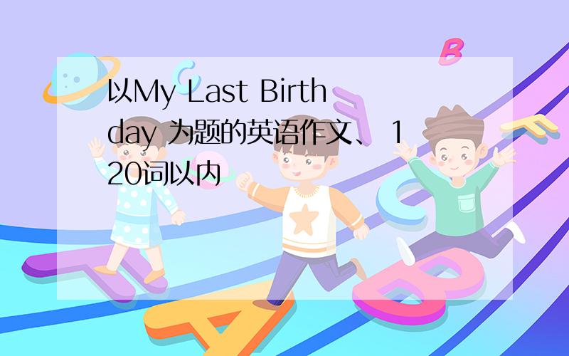 以My Last Birthday 为题的英语作文、 120词以内