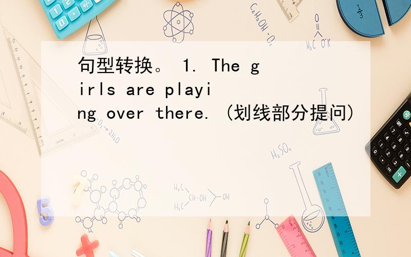 句型转换。 1. The girls are playing over there. (划线部分提问)