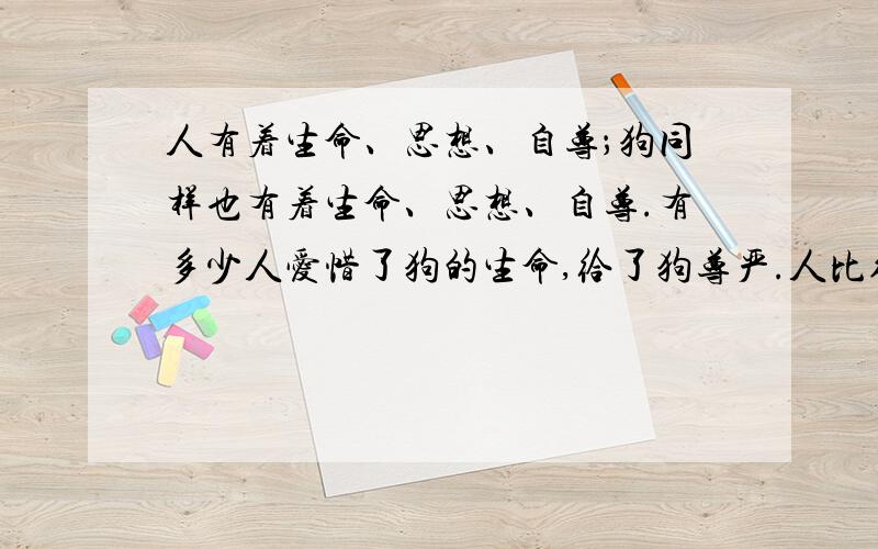 人有着生命、思想、自尊；狗同样也有着生命、思想、自尊.有多少人爱惜了狗的生命,给了狗尊严.人比得上一条狗吗?