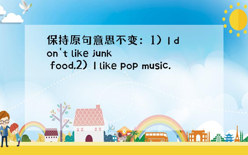 保持原句意思不变：1）I don't like junk food.2）I like pop music.