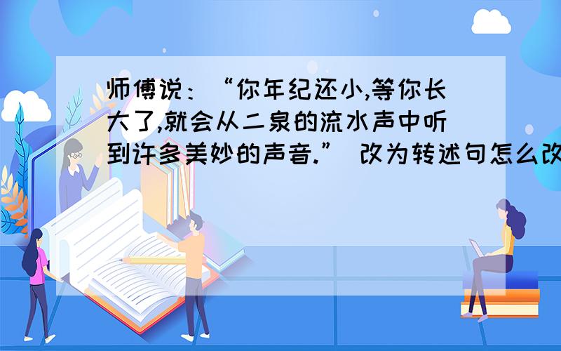 师傅说：“你年纪还小,等你长大了,就会从二泉的流水声中听到许多美妙的声音.” 改为转述句怎么改