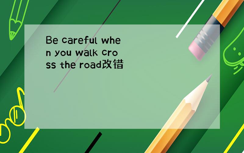 Be careful when you walk cross the road改错