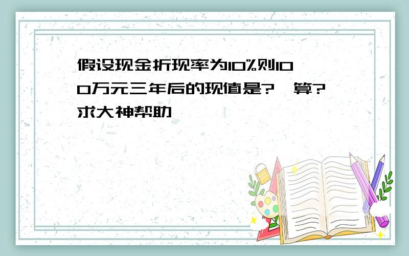 假设现金折现率为10%则100万元三年后的现值是?咋算?求大神帮助