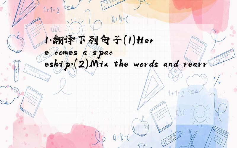 1.翻译下列句子(1)Here comes a spaceship.(2)Mix the words and rearr