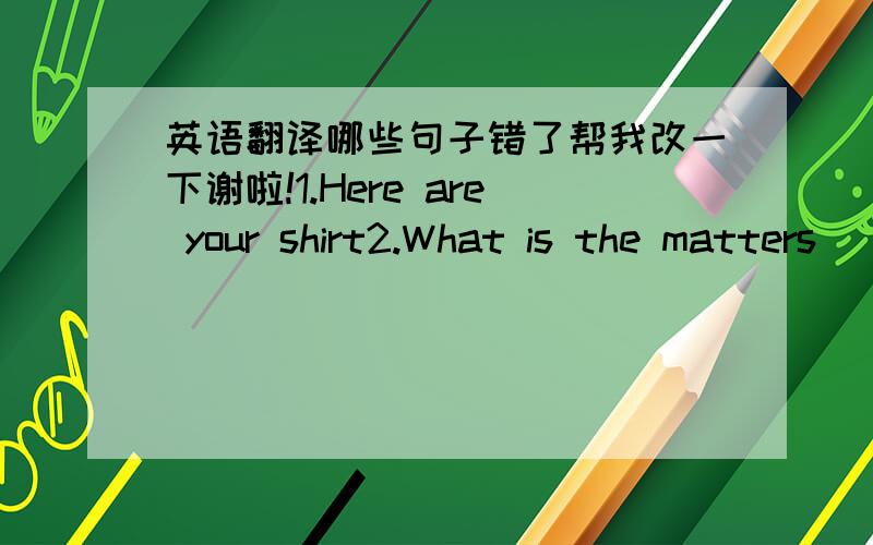 英语翻译哪些句子错了帮我改一下谢啦!1.Here are your shirt2.What is the matters