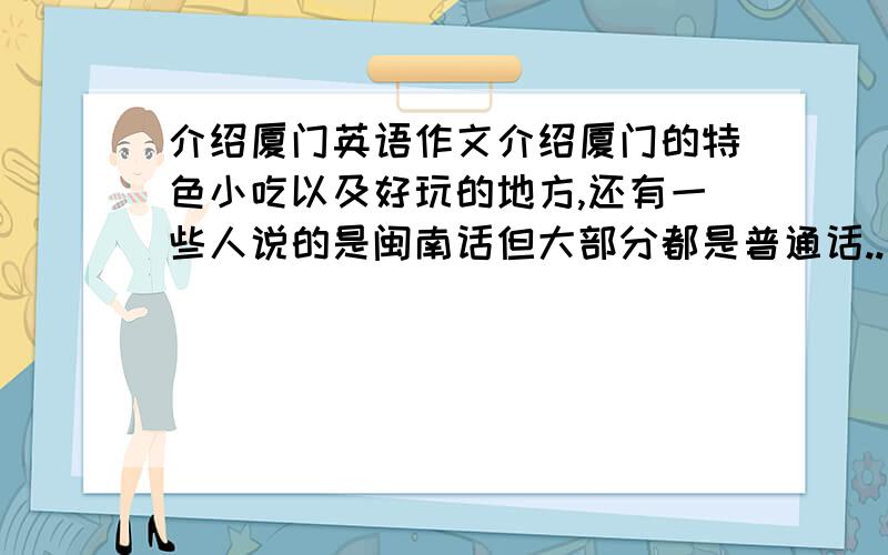 介绍厦门英语作文介绍厦门的特色小吃以及好玩的地方,还有一些人说的是闽南话但大部分都是普通话..