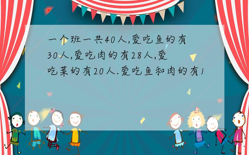 一个班一共40人,爱吃鱼的有30人,爱吃肉的有28人,爱吃菜的有20人.爱吃鱼和肉的有1