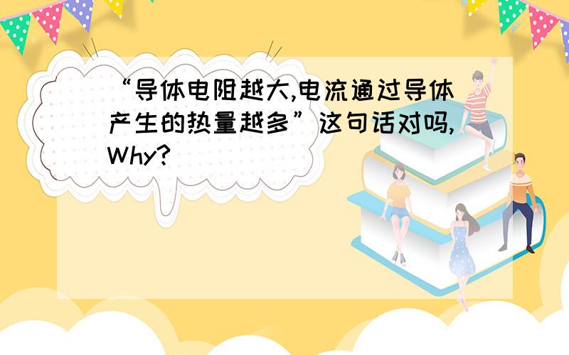 “导体电阻越大,电流通过导体产生的热量越多”这句话对吗,Why?