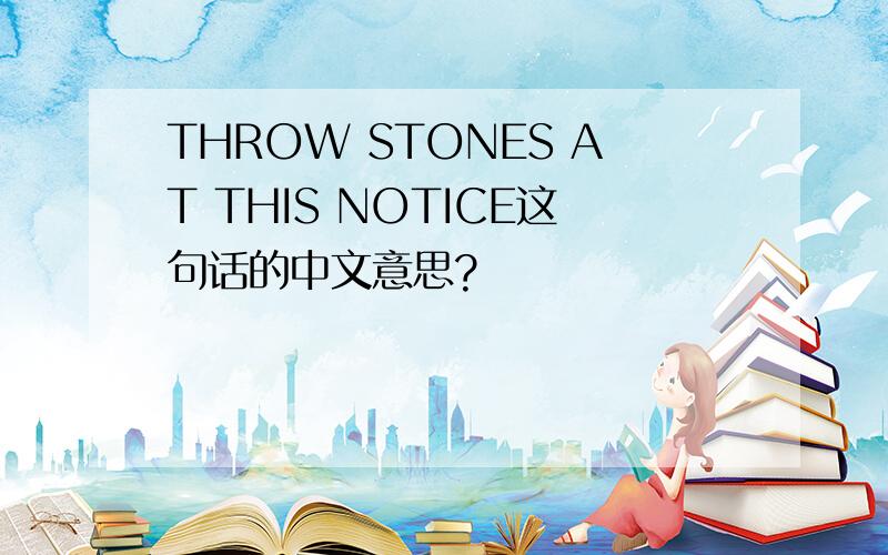 THROW STONES AT THIS NOTICE这句话的中文意思?