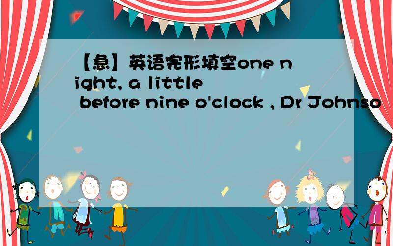 【急】英语完形填空one night, a little before nine o'clock , Dr Johnso