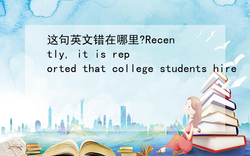 这句英文错在哪里?Recently, it is reported that college students hire