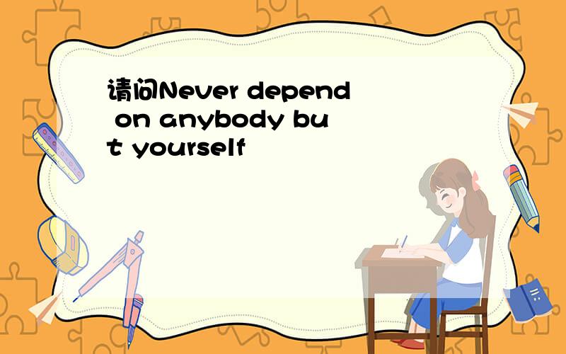 请问Never depend on anybody but yourself