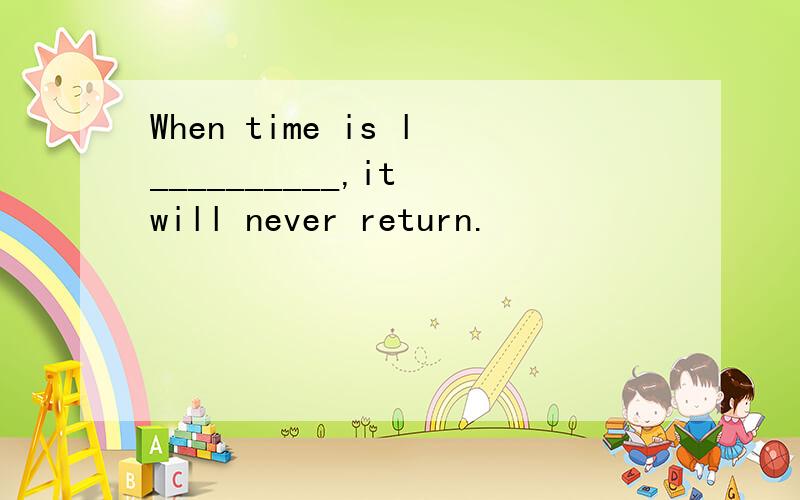 When time is l__________,it will never return.