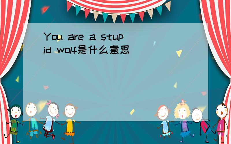 You are a stupid wolf是什么意思