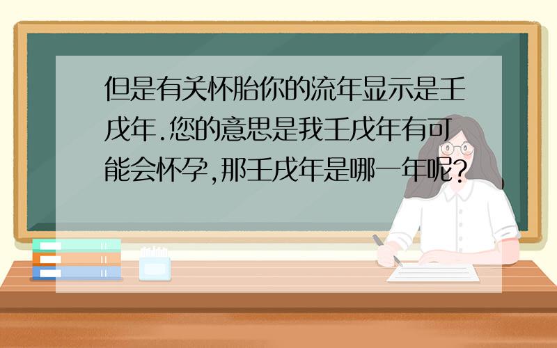 但是有关怀胎你的流年显示是壬戌年.您的意思是我壬戌年有可能会怀孕,那壬戌年是哪一年呢?