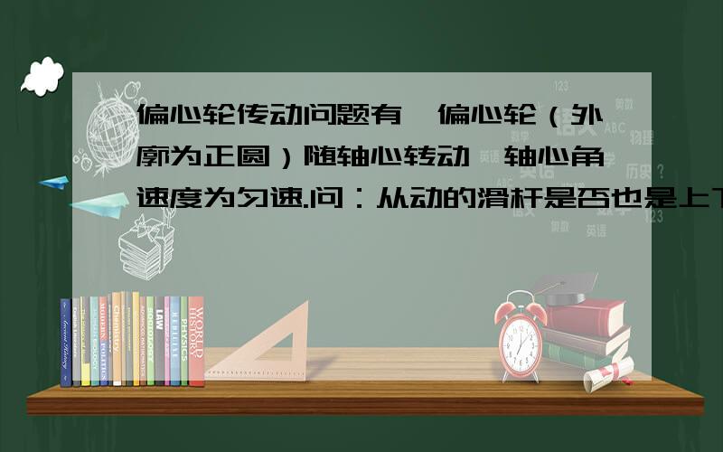 偏心轮传动问题有一偏心轮（外廓为正圆）随轴心转动,轴心角速度为匀速.问：从动的滑杆是否也是上下匀速运动?（方向不予考虑）