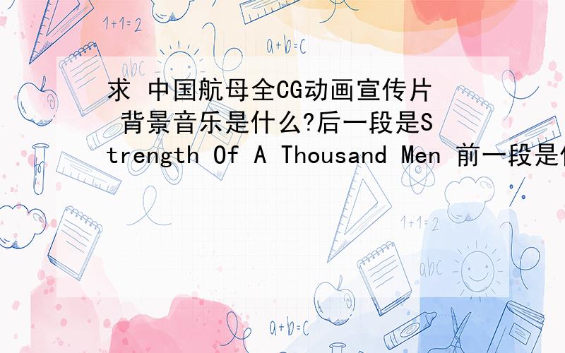 求 中国航母全CG动画宣传片 背景音乐是什么?后一段是Strength Of A Thousand Men 前一段是什么