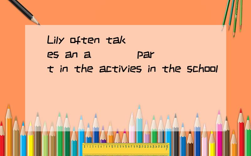 Lily often takes an a____part in the activies in the school