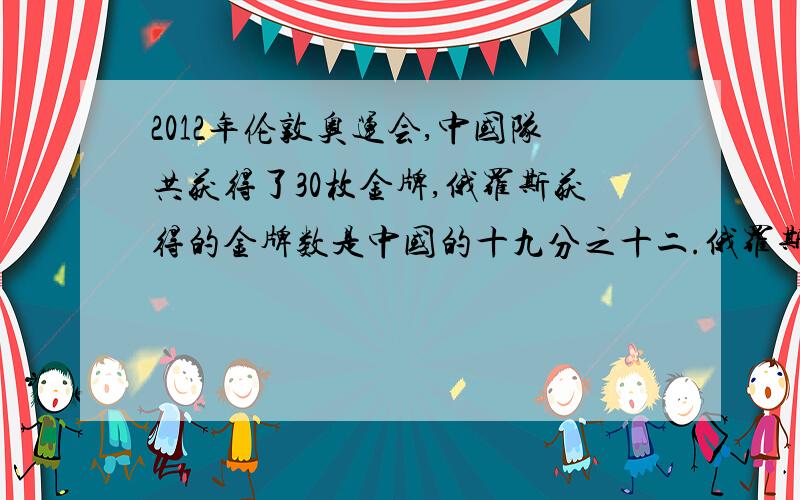 2012年伦敦奥运会,中国队共获得了30枚金牌,俄罗斯获得的金牌数是中国的十九分之十二.俄罗斯获多少金牌