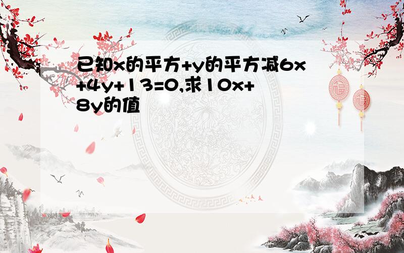 已知x的平方+y的平方减6x+4y+13=0,求10x+8y的值