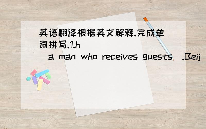 英语翻译根据英文解释.完成单词拼写.1.h_______(a man who receives guests).Beij