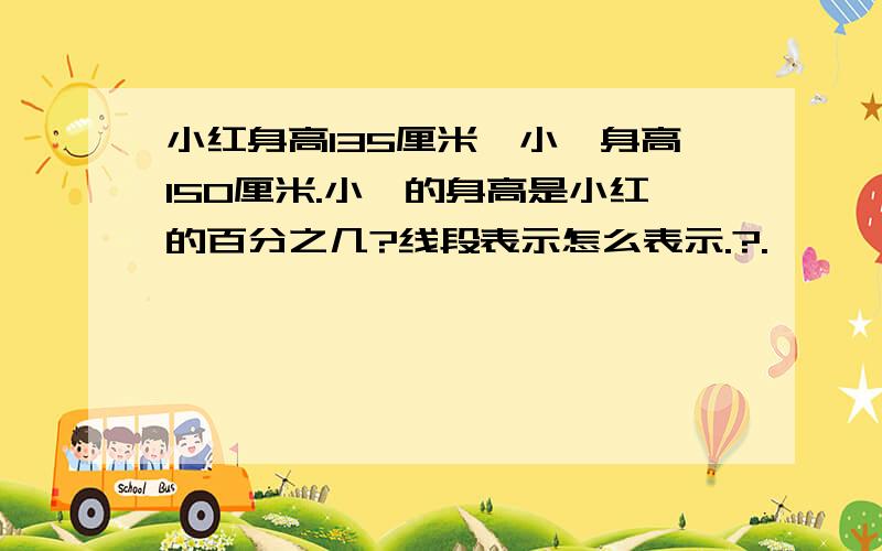 小红身高135厘米,小娟身高150厘米.小娟的身高是小红的百分之几?线段表示怎么表示.?.