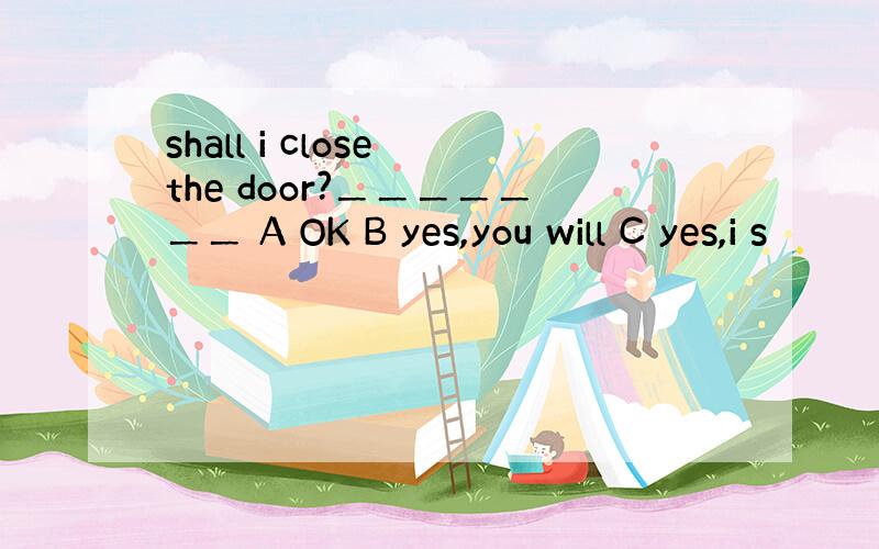 shall i close the door?＿＿＿＿＿＿＿ A OK B yes,you will C yes,i s