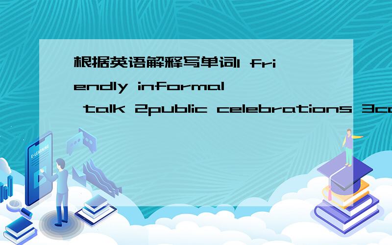 根据英语解释写单词1 friendly informal talk 2public celebrations 3call