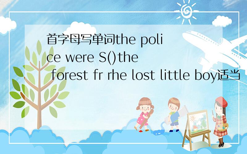 首字母写单词the police were S()the forest fr rhe lost little boy适当