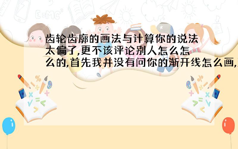 齿轮齿廓的画法与计算你的说法太偏了,更不该评论别人怎么怎么的,首先我并没有问你的渐开线怎么画,渐开线我是知道的,不需要问