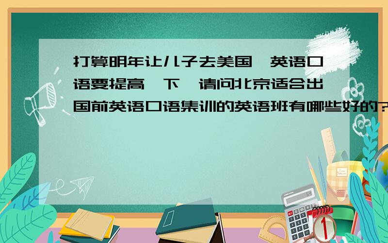 打算明年让儿子去美国,英语口语要提高一下,请问北京适合出国前英语口语集训的英语班有哪些好的?