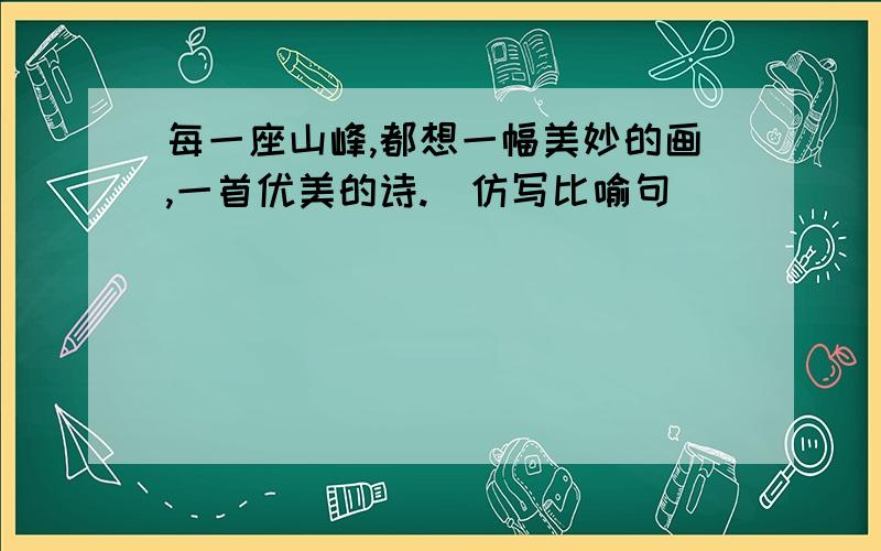 每一座山峰,都想一幅美妙的画,一首优美的诗.（仿写比喻句）