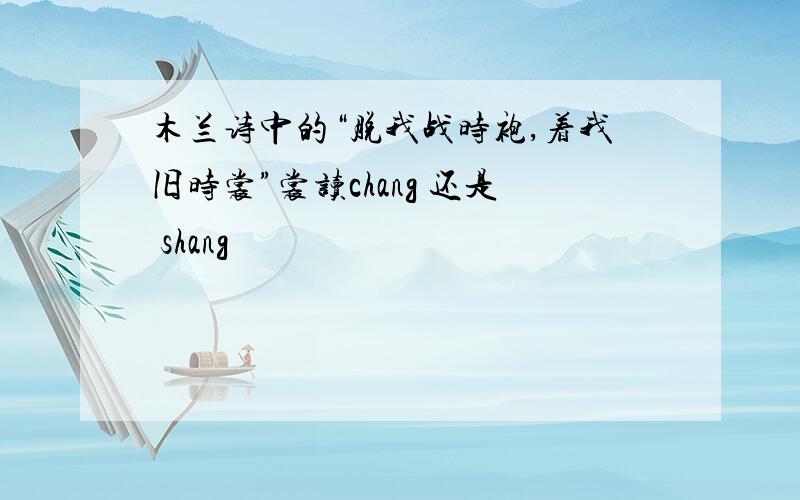 木兰诗中的“脱我战时袍,着我旧时裳”裳读chang 还是 shang