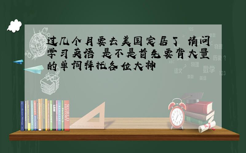 过几个月要去美国定居了 请问学习英语 是不是首先要背大量的单词拜托各位大神