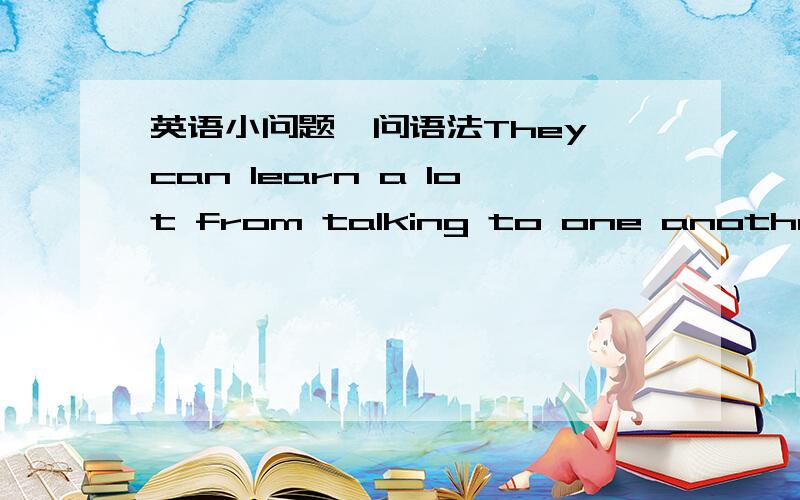 英语小问题,问语法They can learn a lot from talking to one another.(a