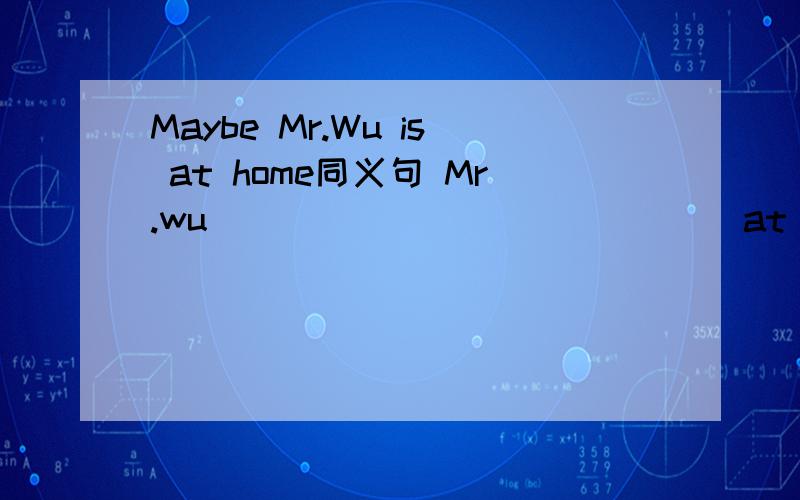 Maybe Mr.Wu is at home同义句 Mr.wu_______ _______at home