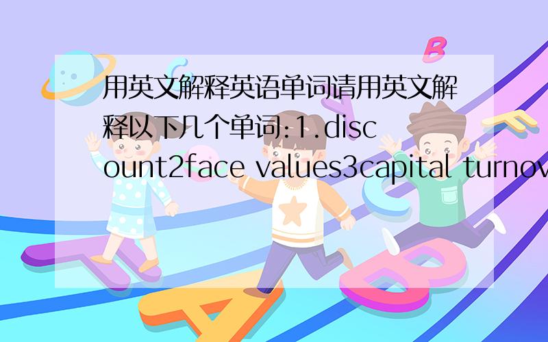 用英文解释英语单词请用英文解释以下几个单词:1.discount2face values3capital turnove