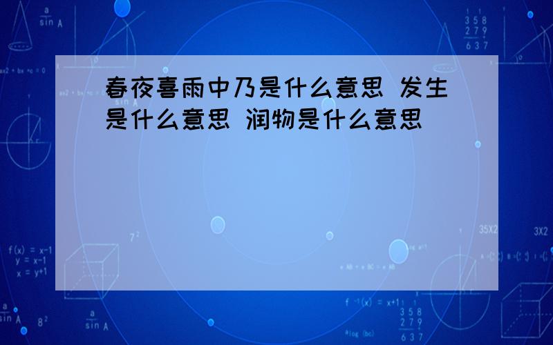 春夜喜雨中乃是什么意思 发生是什么意思 润物是什么意思