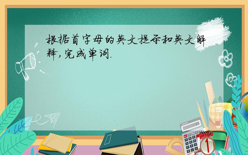 根据首字母的英文提示和英文解释,完成单词.