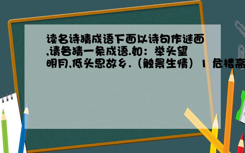 读名诗猜成语下面以诗句作谜面,请各猜一条成语.如：举头望明月,低头思故乡.（触景生情）1 危楼高百尺（）2 谁知盘中餐,