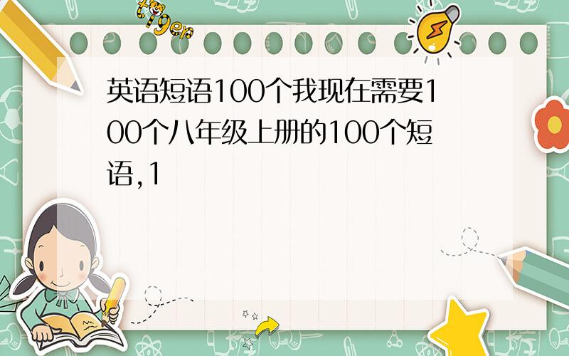 英语短语100个我现在需要100个八年级上册的100个短语,1