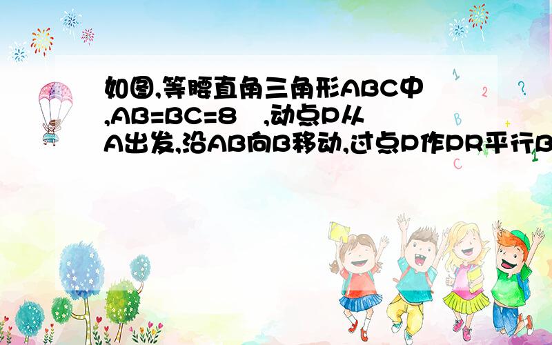 如图,等腰直角三角形ABC中,AB=BC=8㎝,动点P从A出发,沿AB向B移动,过点P作PR平行BC,PQ平行AC分别交