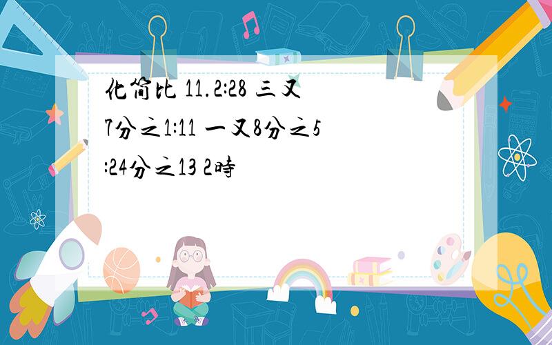 化简比 11.2:28 三又7分之1:11 一又8分之5:24分之13 2时