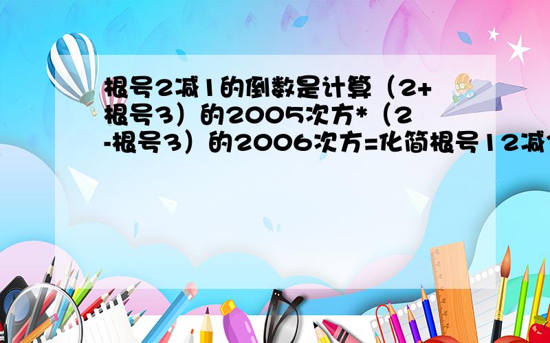 根号2减1的倒数是计算（2+根号3）的2005次方*（2-根号3）的2006次方=化简根号12减3根号三分之一的结果是在