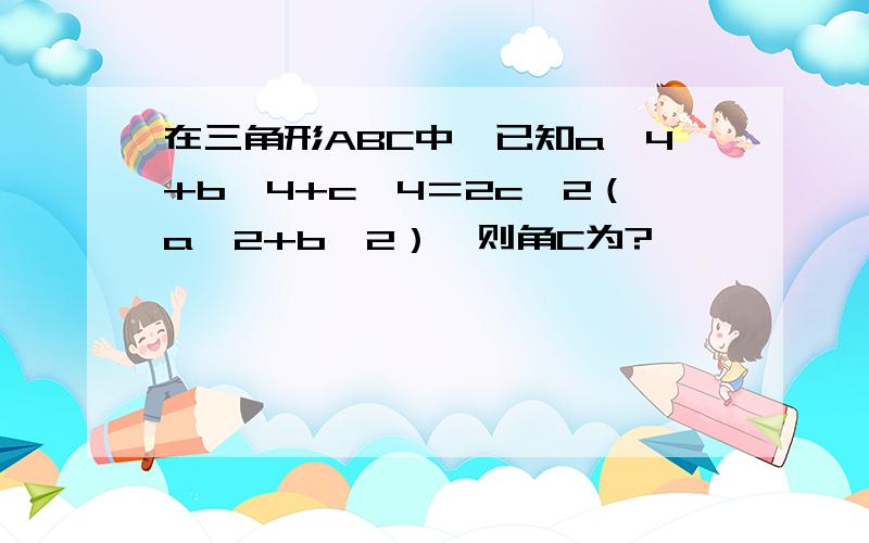 在三角形ABC中,已知a∧4+b∧4+c∧4＝2c∧2（a∧2+b∧2）,则角C为?