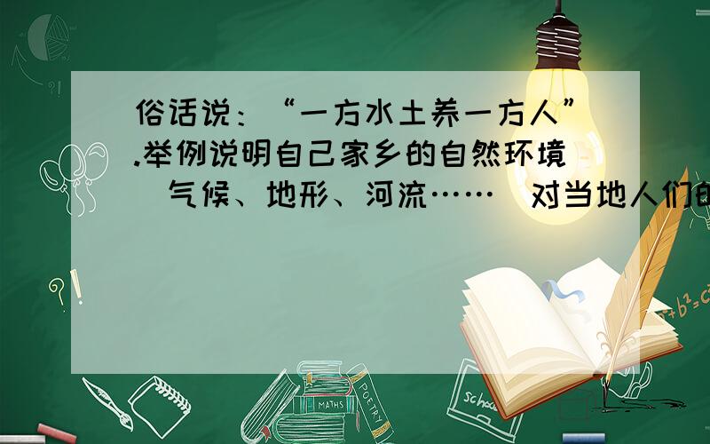 俗话说：“一方水土养一方人”.举例说明自己家乡的自然环境（气候、地形、河流……）对当地人们的生产和